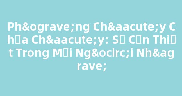 Phòng Cháy Chữa Cháy: Sự Cần Thiết Trong Mọi Ngôi Nhà